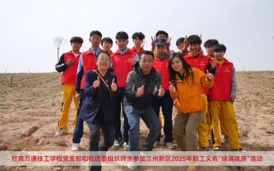 甘肃万通技工学校党支部和校团委组织师生参加兰州新区2025年职工义务“绿满陇原”活动