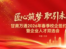 匠心筑梦 职引未来｜甘肃万通2026春季校企签约暨人才双选会圆满启幕
